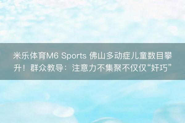 米乐体育M6 Sports 佛山多动症儿童数目攀升！群众教导：注意力不集聚不仅仅“奸巧”