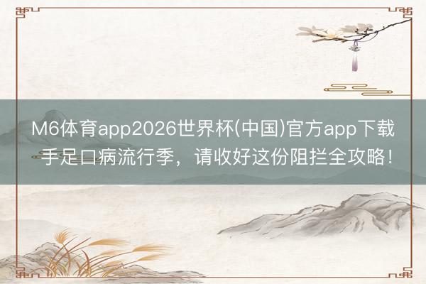 M6体育app2026世界杯(中国)官方app下载 手足口病流行季，请收好这份阻拦全攻略！