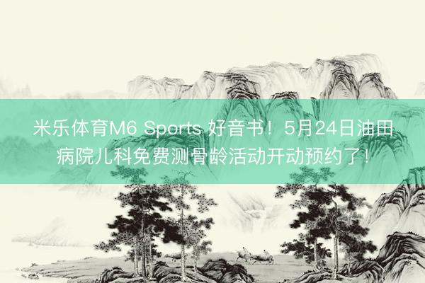 米乐体育M6 Sports 好音书！5月24日油田病院儿科免费测骨龄活动开动预约了！