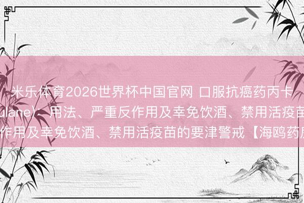 米乐体育2026世界杯中国官网 口服抗癌药丙卡巴肼(甲基苄肼、Matulane)：用法、严重反作用及幸免饮酒、禁用活疫苗的要津警戒【海鸥药房】