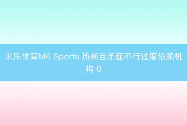 米乐体育M6 Sports 热闹自闭症不行过度依赖机构 0