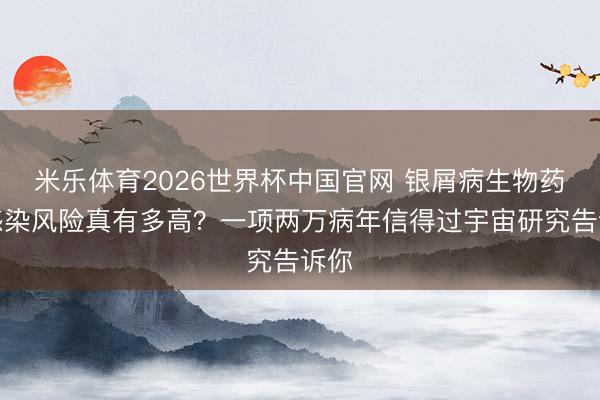 米乐体育2026世界杯中国官网 银屑病生物药：感染风险真有多高？一项两万病年信得过宇宙研究告诉你