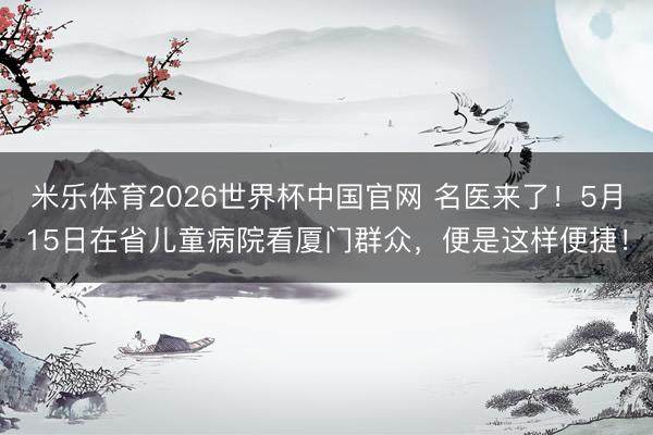 米乐体育2026世界杯中国官网 名医来了！5月15日在省儿童病院看厦门群众，便是这样便捷！