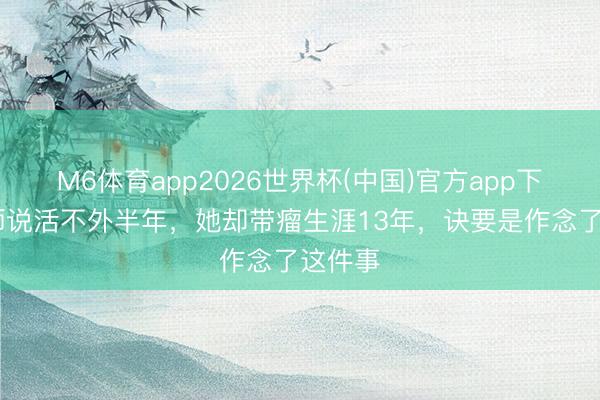 M6体育app2026世界杯(中国)官方app下载 医师说活不外半年，她却带瘤生涯13年，诀要是作念了这件事