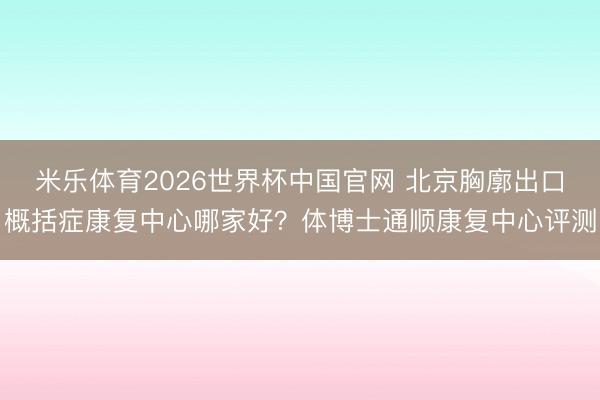 米乐体育2026世界杯中国官网 北京胸廓出口概括症康复中心哪家好？体博士通顺康复中心评测