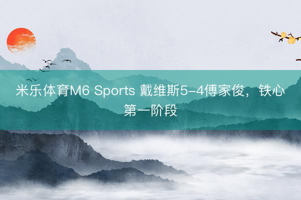 米乐体育M6 Sports 戴维斯5-4傅家俊，铁心第一阶段