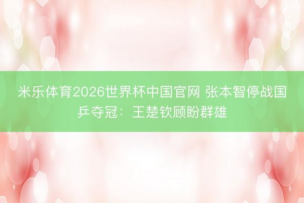 米乐体育2026世界杯中国官网 张本智停战国乒夺冠：王楚钦顾盼群雄