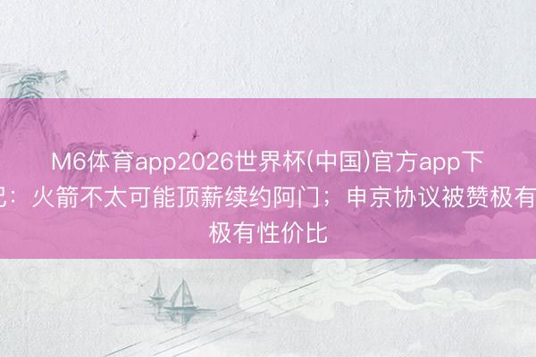 M6体育app2026世界杯(中国)官方app下载 队记：火箭不太可能顶薪续约阿门；申京协议被赞极有性价比