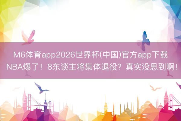 M6体育app2026世界杯(中国)官方app下载 NBA爆了！8东谈主将集体退役？真实没思到啊！