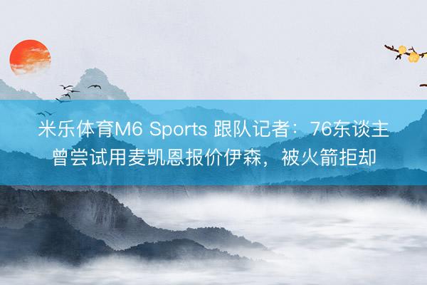 米乐体育M6 Sports 跟队记者：76东谈主曾尝试用麦凯恩报价伊森，被火箭拒却