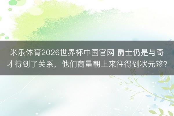 米乐体育2026世界杯中国官网 爵士仍是与奇才得到了关系，他们商量朝上来往得到状元签？