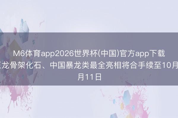 M6体育app2026世界杯(中国)官方app下载 霸王龙骨架化石、中国暴龙类最全亮相将合手续至10月11日