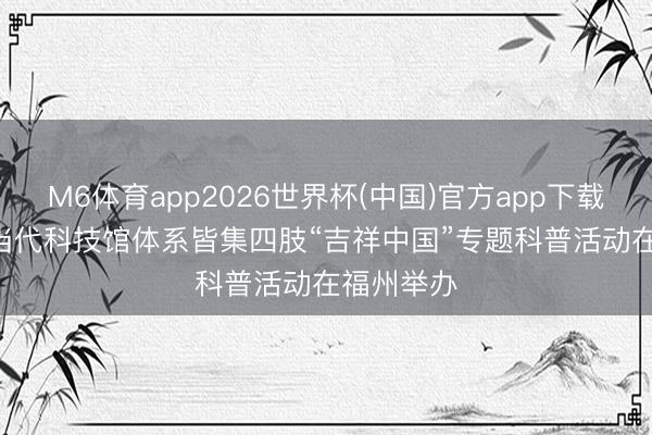 M6体育app2026世界杯(中国)官方app下载 2026年当代科技馆体系皆集四肢“吉祥中国”专题科普活动在福州举办