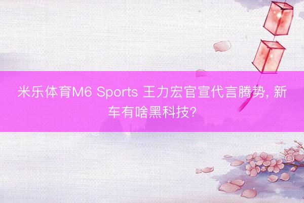米乐体育M6 Sports 王力宏官宣代言腾势， 新车有啥黑科技?