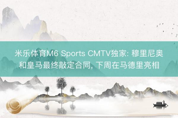米乐体育M6 Sports CMTV独家: 穆里尼奥和皇马最终敲定合同， 下周在马德里亮相