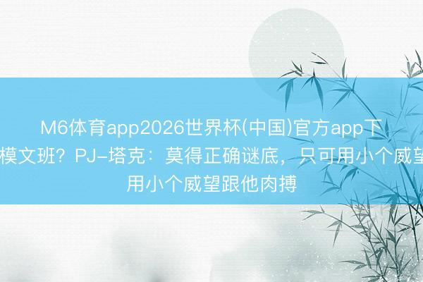 M6体育app2026世界杯(中国)官方app下载 怎样规模文班？PJ-塔克：莫得正确谜底，只可用小个威望跟他肉搏