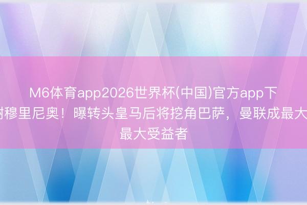 M6体育app2026世界杯(中国)官方app下载 感谢穆里尼奥！曝转头皇马后将挖角巴萨，曼联成最大受益者