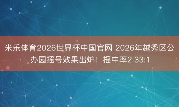 米乐体育2026世界杯中国官网 2026年越秀区公办园摇号效果出炉！摇中率2.33:1