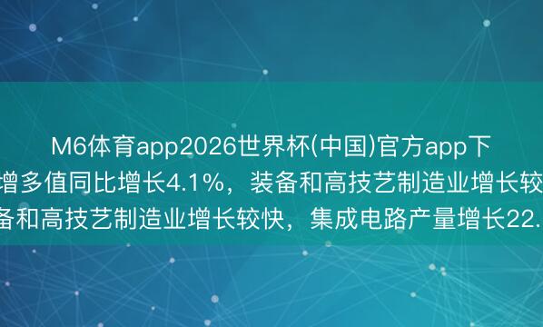 M6体育app2026世界杯(中国)官方app下载 中国4月限制以上工业增多值同比增长4.1%，装备和高技艺制造业增长较快，集成电路产量增长22.1%