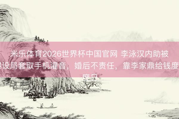 米乐体育2026世界杯中国官网 李泳汉内助被曝设局套取手机灌音，婚后不责任，靠李家鼎给钱度日