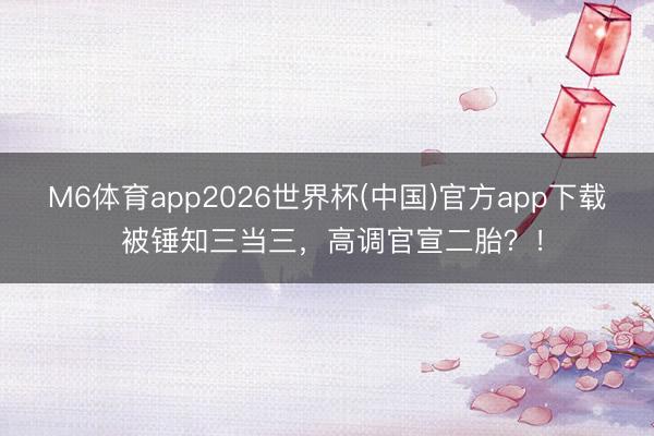 M6体育app2026世界杯(中国)官方app下载 被锤知三当三，高调官宣二胎？！
