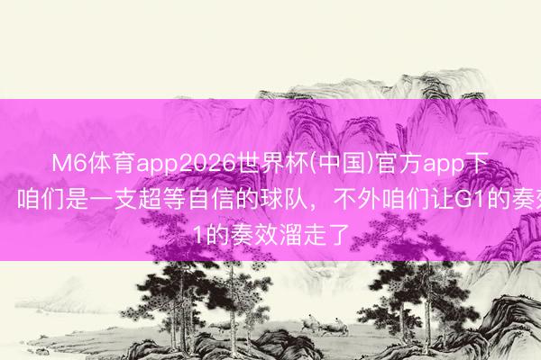 M6体育app2026世界杯(中国)官方app下载 哈登：咱们是一支超等自信的球队，不外咱们让G1的奏效溜走了