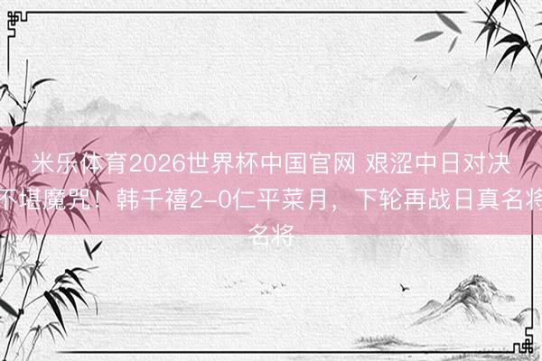 米乐体育2026世界杯中国官网 艰涩中日对决不堪魔咒！韩千禧2-0仁平菜月，下轮再战日真名将