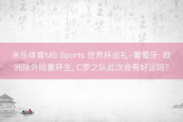 米乐体育M6 Sports 世界杯巡礼-葡萄牙: 欧洲除外险象环生， C罗之队此次会有好运吗?