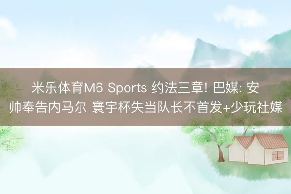 米乐体育M6 Sports 约法三章! 巴媒: 安帅奉告内马尔 寰宇杯失当队长不首发+少玩社媒