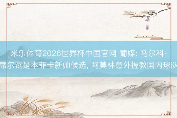 米乐体育2026世界杯中国官网 葡媒: 马尔科·席尔瓦是本菲卡新帅候选， 阿莫林意外握教国内球队