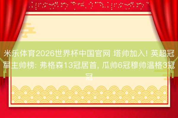 米乐体育2026世界杯中国官网 塔帅加入! 英超冠军主帅榜: 弗格森13冠居首， 瓜帅6冠穆帅温格3冠