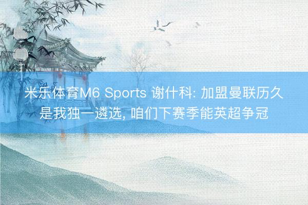 米乐体育M6 Sports 谢什科: 加盟曼联历久是我独一遴选， 咱们下赛季能英超争冠