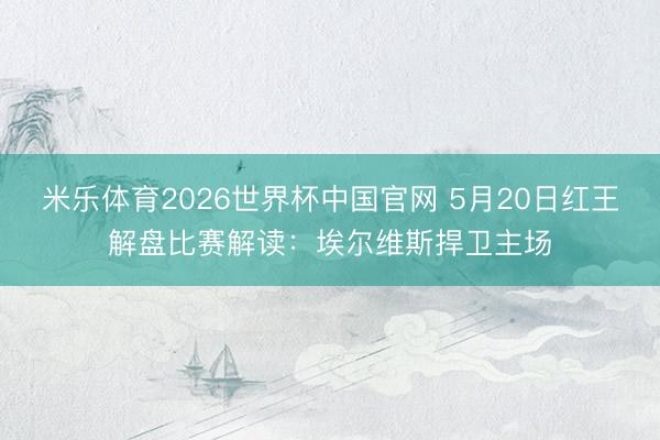 米乐体育2026世界杯中国官网 5月20日红王解盘比赛解读：埃尔维斯捍卫主场