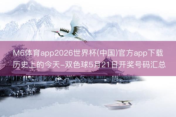 M6体育app2026世界杯(中国)官方app下载 历史上的今天-双色球5月21日开奖号码汇总