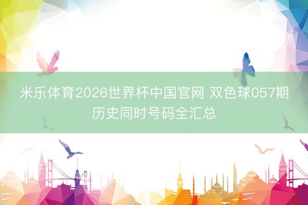 米乐体育2026世界杯中国官网 双色球057期历史同时号码全汇总
