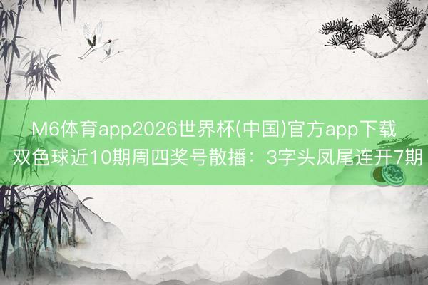 M6体育app2026世界杯(中国)官方app下载 双色球近10期周四奖号散播：3字头凤尾连开7期