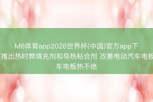M6体育app2026世界杯(中国)官方app下载 汉高推出热时弊填充剂和导热粘合剂 改善电动汽车电板热不绝