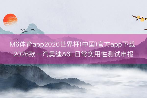 M6体育app2026世界杯(中国)官方app下载 2026款一汽奥迪A6L日常实用性测试申报