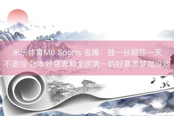 米乐体育M6 Sports 名嘴：独一孙颖莎一天不退役 张本好意思和全国第一的好意思梦就没戏