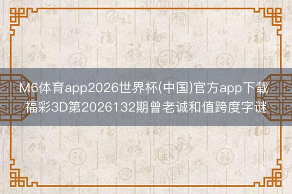 M6体育app2026世界杯(中国)官方app下载 福彩3D第2026132期曾老诚和值跨度字谜