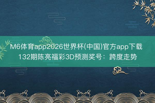 M6体育app2026世界杯(中国)官方app下载 132期陈亮福彩3D预测奖号：跨度走势