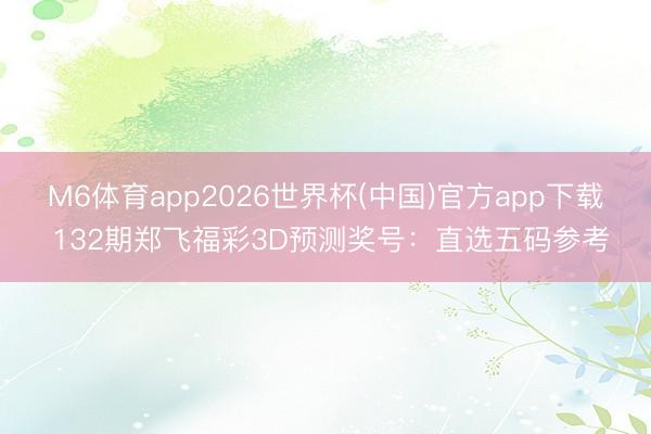 M6体育app2026世界杯(中国)官方app下载 132期郑飞福彩3D预测奖号：直选五码参考