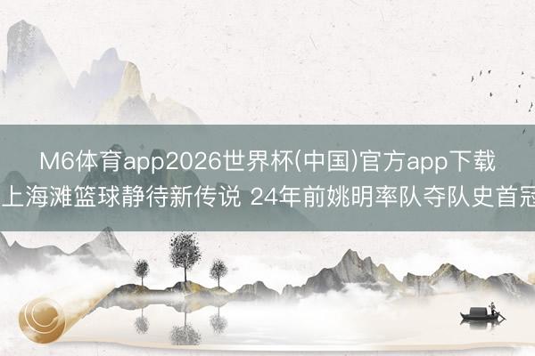 M6体育app2026世界杯(中国)官方app下载 上海滩篮球静待新传说 24年前姚明率队夺队史首冠