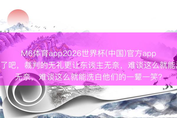 M6体育app2026世界杯(中国)官方app下载 雷霆这当作过分了吧，裁判的无礼更让东谈主无奈，难谈这么就能洗白他们的一颦一笑？