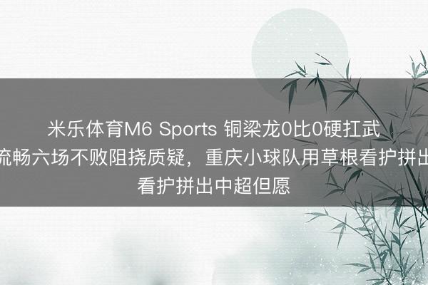 米乐体育M6 Sports 铜梁龙0比0硬扛武汉三镇，流畅六场不败阻挠质疑，重庆小球队用草根看护拼出中超但愿