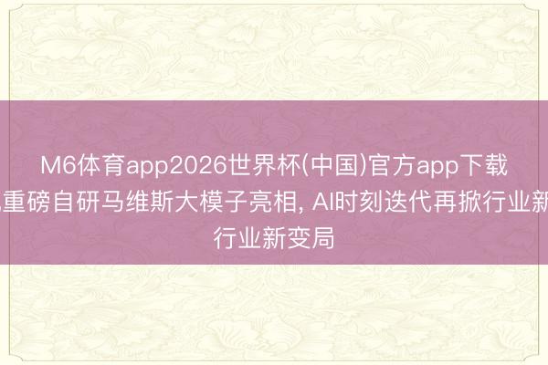 M6体育app2026世界杯(中国)官方app下载 腾讯重磅自研马维斯大模子亮相， AI时刻迭代再掀行业新变局