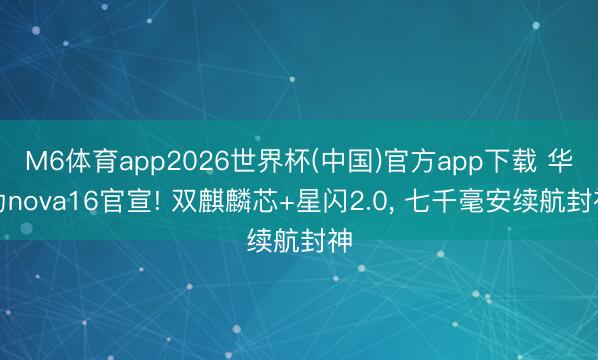 M6体育app2026世界杯(中国)官方app下载 华为nova16官宣! 双麒麟芯+星闪2.0， 七千毫安续航封神