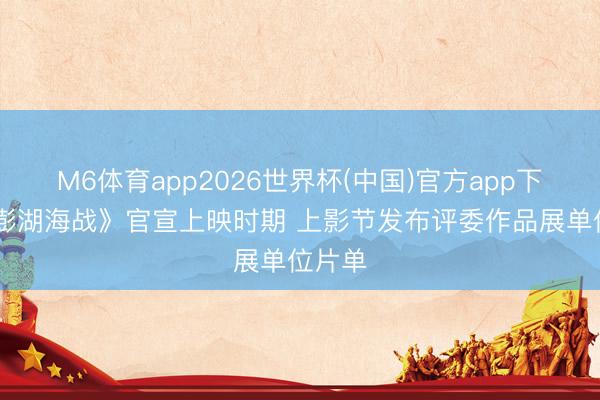 M6体育app2026世界杯(中国)官方app下载 《澎湖海战》官宣上映时期 上影节发布评委作品展单位片单