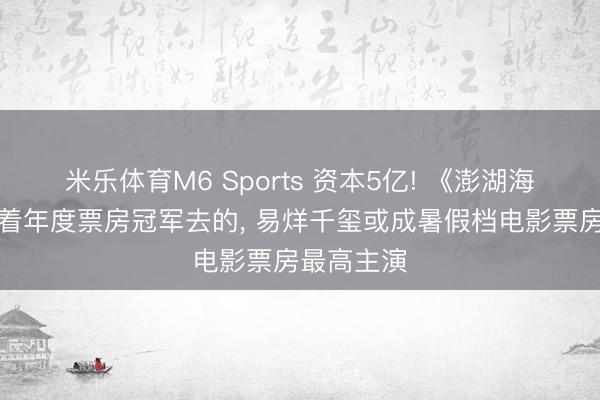 米乐体育M6 Sports 资本5亿! 《澎湖海战》是奔着年度票房冠军去的， 易烊千玺或成暑假档电影票房最高主演