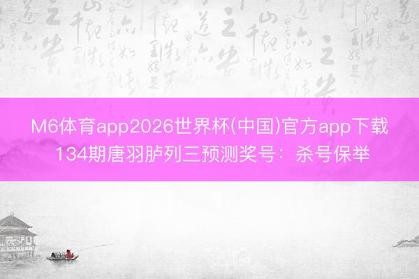 M6体育app2026世界杯(中国)官方app下载 134期唐羽胪列三预测奖号：杀号保举